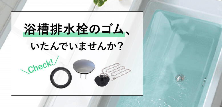 浴槽排水栓のゴム、いたんでいませんか？
